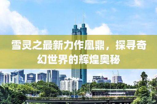 雪靈之最新力作凰鼎，探尋奇幻世界的輝煌奧秘