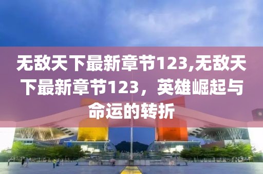 無(wú)敵天下最新章節123,無(wú)敵天下最新章節123，英雄崛起與命運的轉折