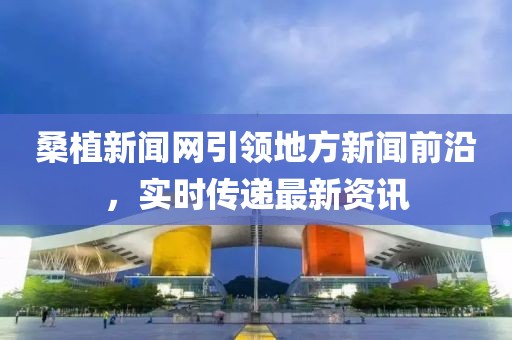 桑植新聞網(wǎng)引領(lǐng)地方新聞前沿，實(shí)時(shí)傳遞最新資訊