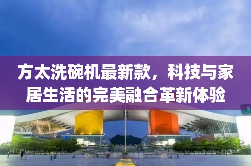 方太洗碗機最新款，科技與家居生活的完美融合革新體驗