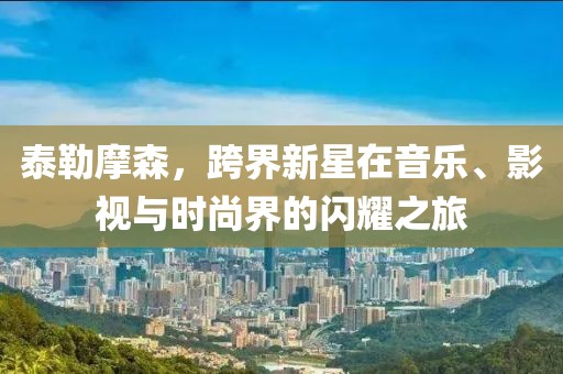 泰勒摩森，跨界新星在音樂(lè )、影視與時(shí)尚界的閃耀之旅