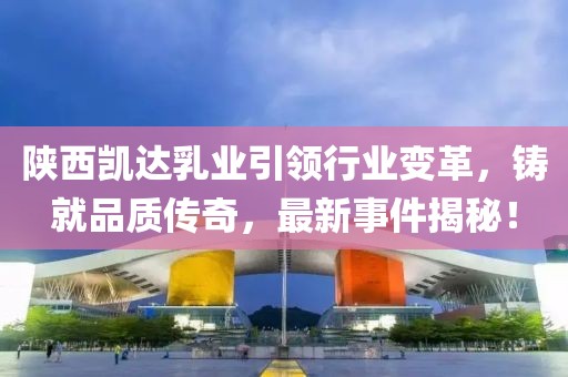 陜西凱達乳業(yè)引領(lǐng)行業(yè)變革，鑄就品質(zhì)傳奇，最新事件揭秘！