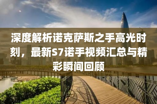 深度解析諾克薩斯之手高光時(shí)刻，最新S7諾手視頻匯總與精彩瞬間回顧