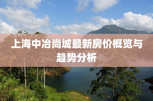 上海中冶尚城最新房?jì)r(jià)概覽與趨勢分析