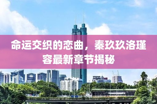 命運交織的戀曲，秦玖玖洛瑾容最新章節揭秘