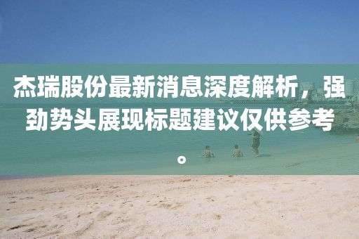 杰瑞股份最新消息深度解析，強勁勢頭展現標題建議僅供參考。
