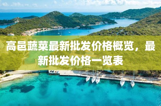 高邑蔬菜最新批發(fā)價(jià)格概覽，最新批發(fā)價(jià)格一覽表