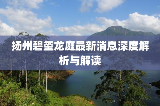 揚州碧璽龍庭最新消息深度解析與解讀