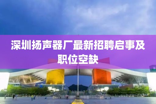 深圳揚聲器廠(chǎng)最新招聘啟事及職位空缺