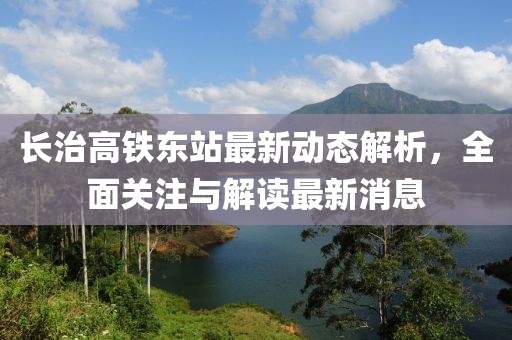 長(cháng)治高鐵東站最新動(dòng)態(tài)解析，全面關(guān)注與解讀最新消息