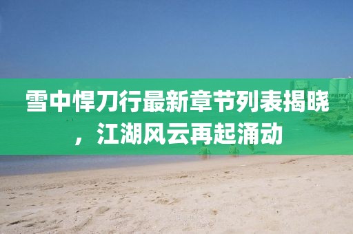 雪中悍刀行最新章節列表揭曉，江湖風(fēng)云再起涌動(dòng)