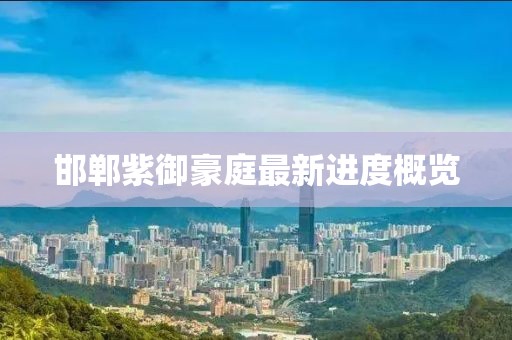 邯鄲紫御豪庭最新進(jìn)度概覽