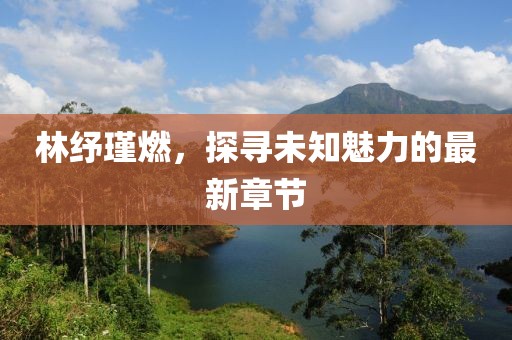 林紓瑾燃，探尋未知魅力的最新章節