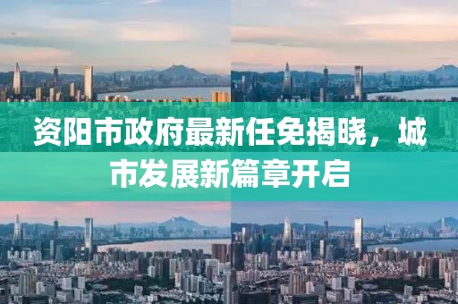 資陽(yáng)市政府最新任免揭曉，城市發(fā)展新篇章開(kāi)啟