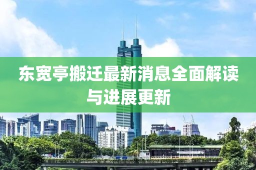 東寬亭搬遷最新消息全面解讀與進(jìn)展更新