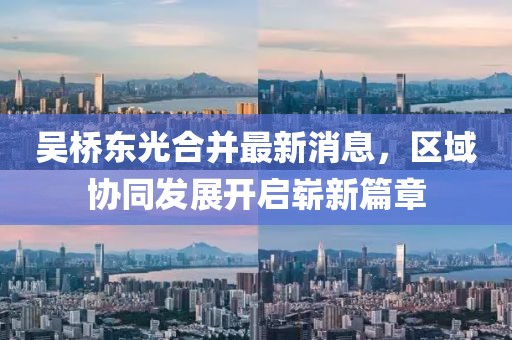 吳橋東光合并最新消息，區域協(xié)同發(fā)展開(kāi)啟嶄新篇章