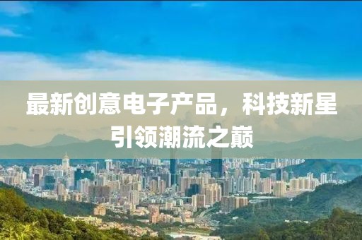 最新創(chuàng  )意電子產(chǎn)品，科技新星引領(lǐng)潮流之巔