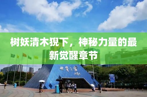 樹(shù)妖清木猊下，神秘力量的最新覺(jué)醒章節