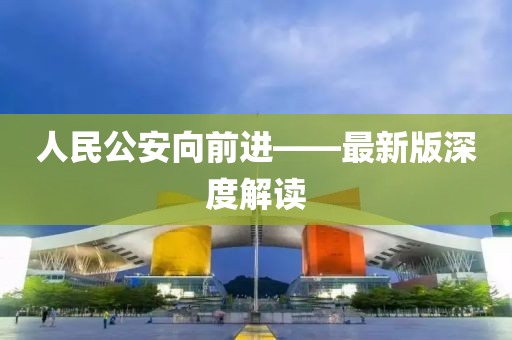 人民公安向前進(jìn)——最新版深度解讀
