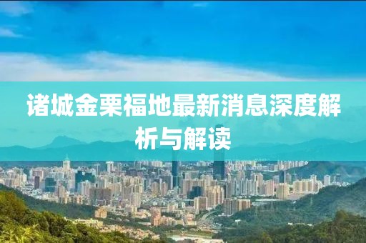 諸城金栗福地最新消息深度解析與解讀