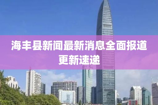 海豐縣新聞最新消息全面報道更新速遞