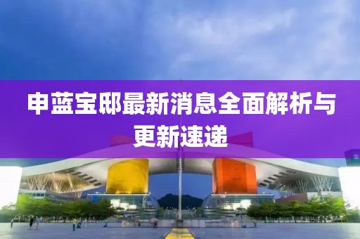 申藍寶邸最新消息全面解析與更新速遞
