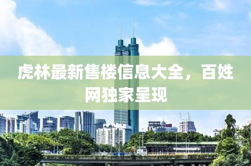 虎林最新售樓信息大全，百姓網(wǎng)獨家呈現