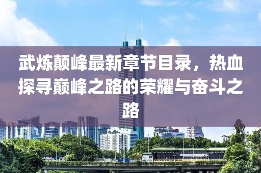 武煉顛峰最新章節目錄，熱血探尋巔峰之路的榮耀與奮斗之路