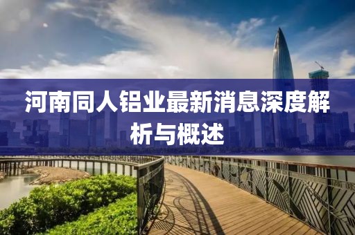 河南同人鋁業(yè)最新消息深度解析與概述