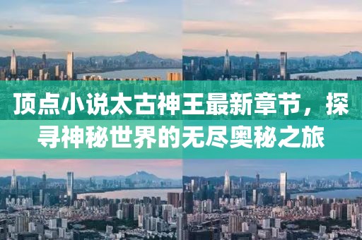 頂點(diǎn)小說(shuō)太古神王最新章節，探尋神秘世界的無(wú)盡奧秘之旅