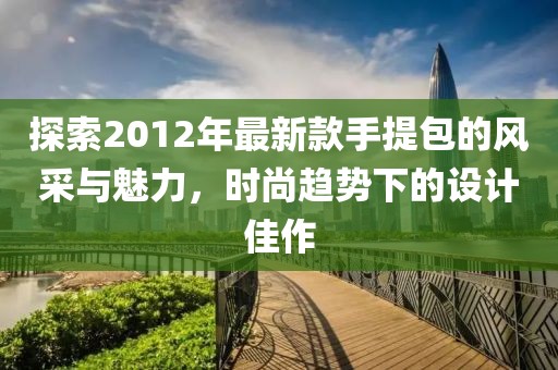 探索2012年最新款手提包的風(fēng)采與魅力，時(shí)尚趨勢下的設計佳作