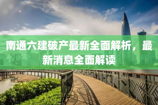 南通六建破產(chǎn)最新全面解析，最新消息全面解讀