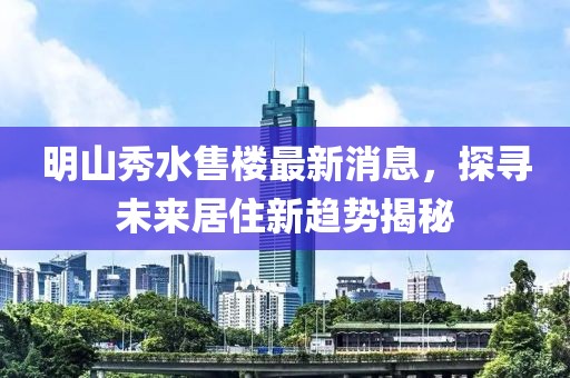明山秀水售樓最新消息，探尋未來(lái)居住新趨勢揭秘