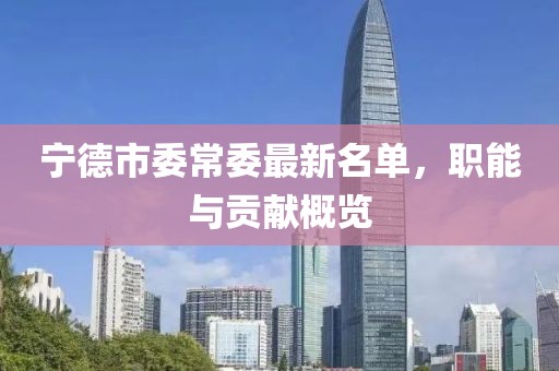 寧德市委常委最新名單，職能與貢獻概覽