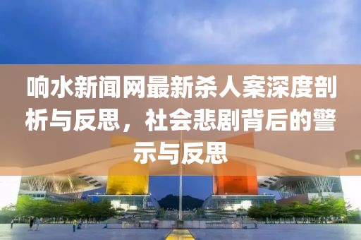 響水新聞網(wǎng)最新殺人案深度剖析與反思，社會(huì )悲劇背后的警示與反思
