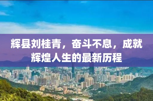 輝縣劉桂青，奮斗不息，成就輝煌人生的最新歷程