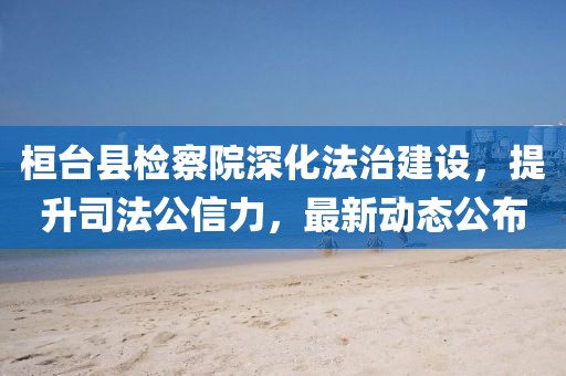 桓臺縣檢察院深化法治建設，提升司法公信力，最新動(dòng)態(tài)公布