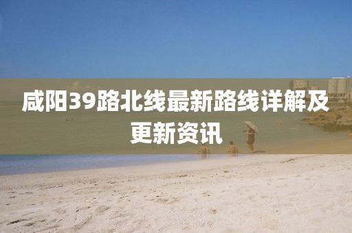 咸陽(yáng)39路北線(xiàn)最新路線(xiàn)詳解及更新資訊