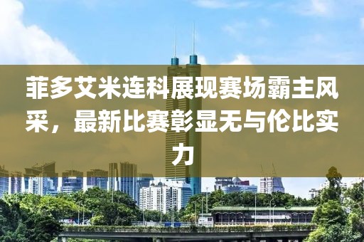 菲多艾米連科展現賽場(chǎng)霸主風(fēng)采，最新比賽彰顯無(wú)與倫比實(shí)力