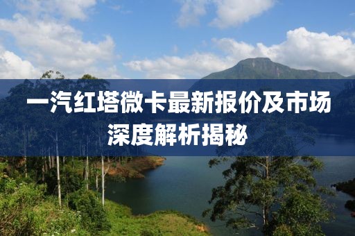 一汽紅塔微卡最新報價(jià)及市場(chǎng)深度解析揭秘