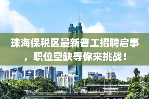 珠海保稅區最新普工招聘啟事，職位空缺等你來(lái)挑戰！