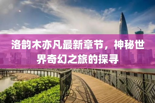 洛韻木亦凡最新章節，神秘世界奇幻之旅的探尋