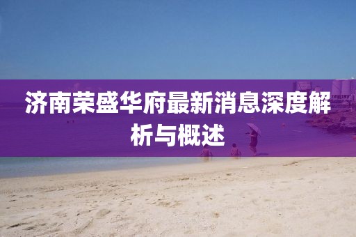 濟南榮盛華府最新消息深度解析與概述