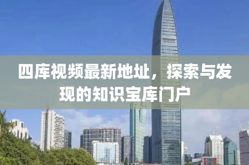 四庫視頻最新地址，探索與發(fā)現的知識寶庫門(mén)戶(hù)