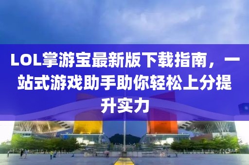 LOL掌游寶最新版下載指南，一站式游戲助手助你輕松上分提升實(shí)力