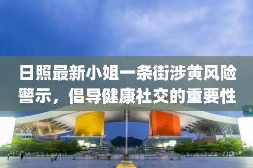 日照最新小姐一條街涉黃風(fēng)險警示，倡導健康社交的重要性