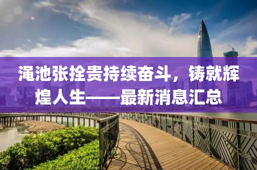 澠池張拴貴持續奮斗，鑄就輝煌人生——最新消息匯總