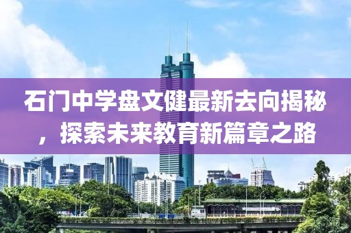 石門(mén)中學(xué)盤(pán)文健最新去向揭秘，探索未來(lái)教育新篇章之路