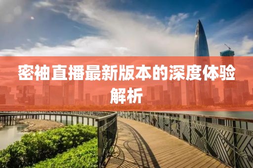 密袖直播最新版本的深度體驗解析
