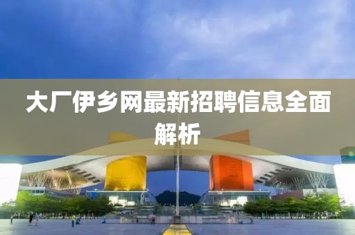 大廠(chǎng)伊鄉網(wǎng)最新招聘信息全面解析